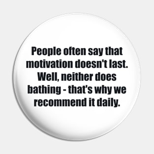 People often say that motivation doesn't last. Well, neither does bathing - that's why we recommend it daily Pin