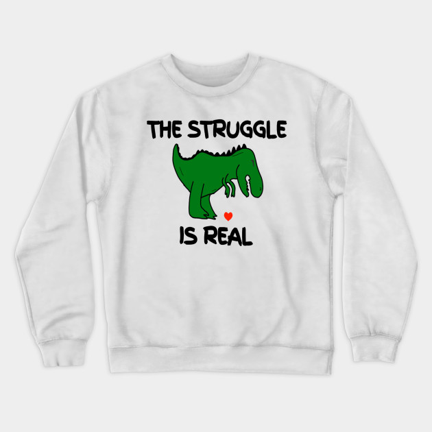 The Strugle Is Real Heart Valentine S Day T Shirt Dinosaur Struggle Is Real Crewneck Sweatshirt Teepublic