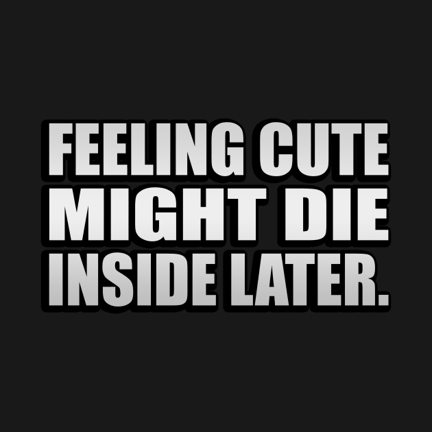 Feeling cute Might die inside later by It'sMyTime