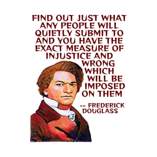 Frederick Douglass Quote - Find Out Just What Any People Will Quietly Submit To And You Have The Exact Measure Of Injustice And Wrong Which Will Be Imposed On Them T-Shirt