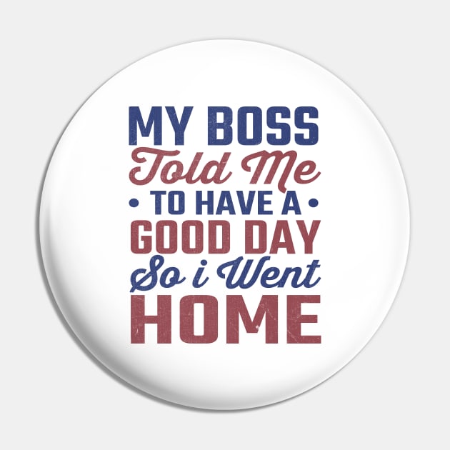 My Boss Told Me To Have A Good Day So I Went Home Pin by TheDesignDepot