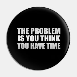 The problem is you think you have time Pin