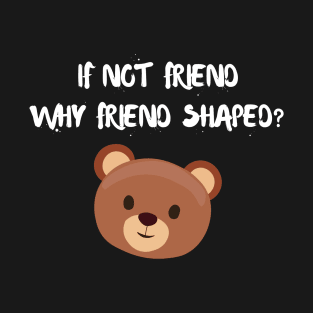 If not friend why friend shaped? T-Shirt