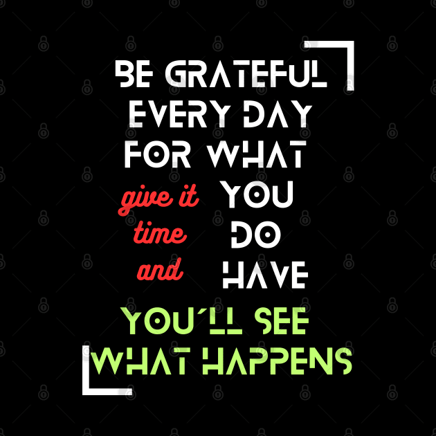 "Be Grateful Every Day for What You Have, Give It Time, and You'll See What Happens" - Inspirational Fashion by TeeandecorAuthentic