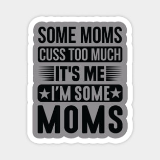 Some Moms Cuss Too Much It's Me I'm Some Moms Magnet