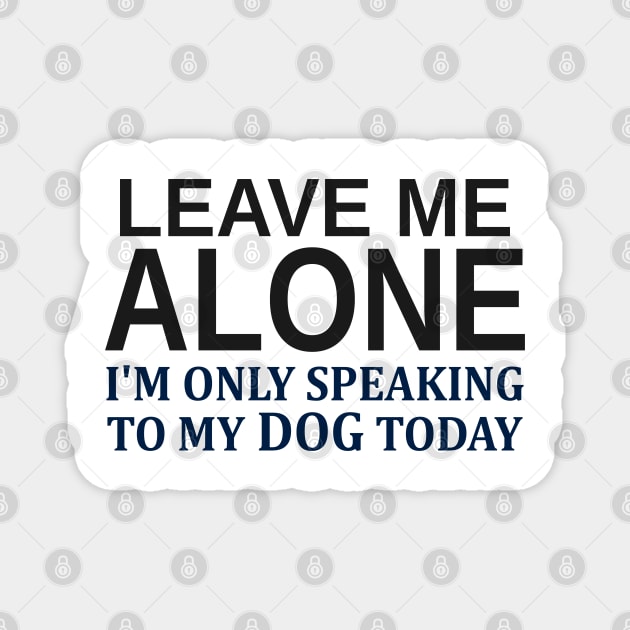 Leave Me Alone I'm Only Speaking To My Dog Today Magnet by Mas Design