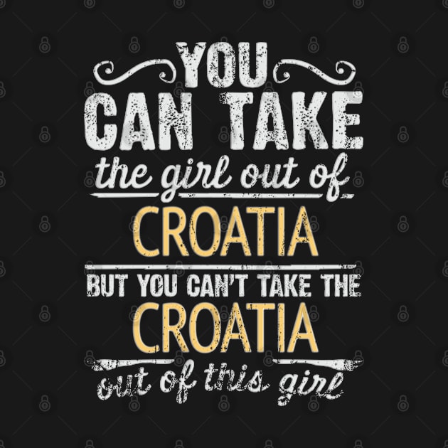 You Can Take The Girl Out Of Croatia But You Cant Take The Croatia Out Of The Girl Design - Gift for Croatian With Croatia Roots by Country Flags