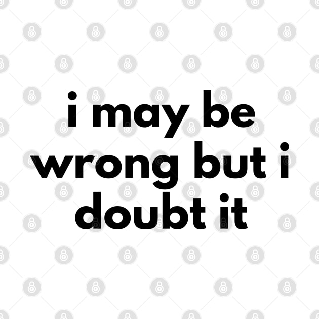 I May Be Wrong But I Doubt It. Funny Sarcastic NSFW Rude Inappropriate Saying by That Cheeky Tee