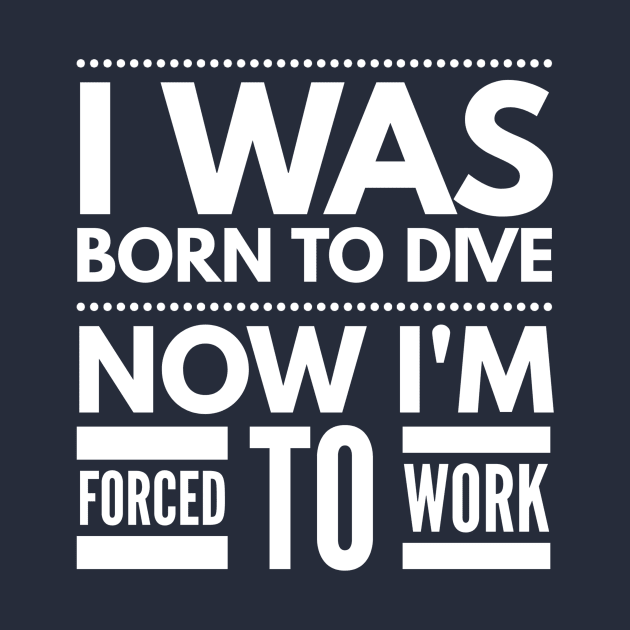 I WAS BORN TO DIVE NO I'M FORCED TO WORK - SCUBA DIVING by PlexWears