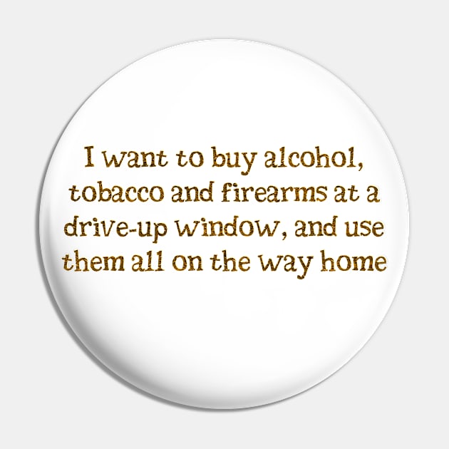 I want alcohol, tobacco and firearms Pin by SnarkCentral