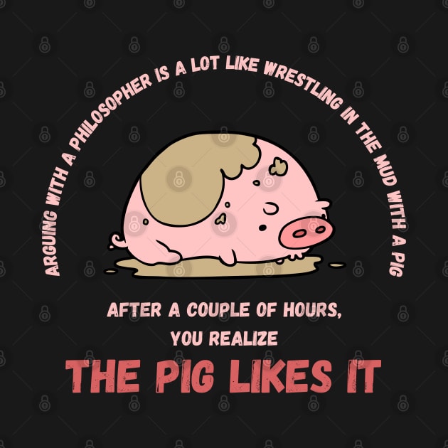 Arguing With A Philosopher Is Like Wrestling In The Mud With A Pig by maxdax