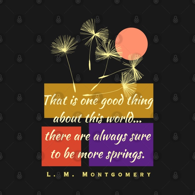 L. M Montgomery quote: That is one good thing about this world... there are always sure to be more springs. by artbleed