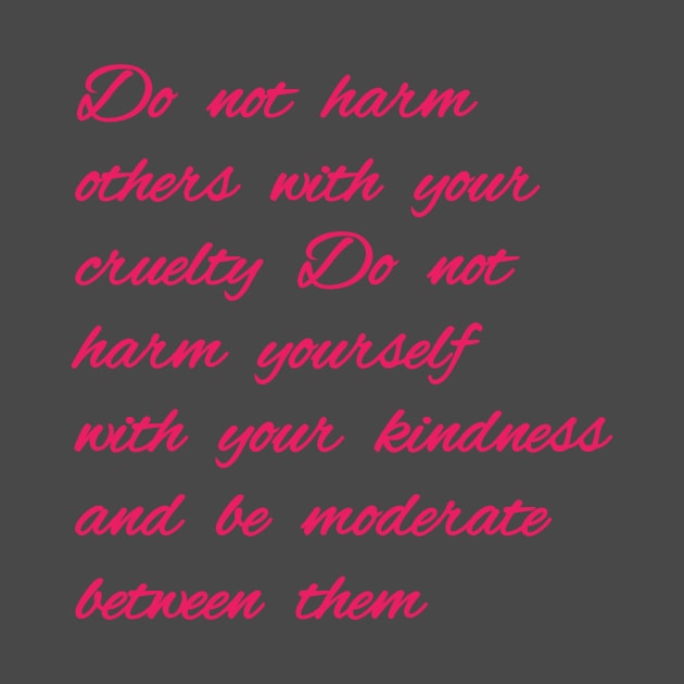 Do not harm others with your cruelty  Do not harm yourself with your kindness, and be moderate between them. by Bitsh séché