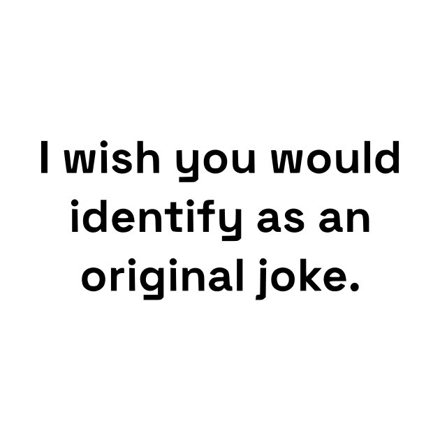 I Wish You Would Identify As An Original Joke by dikleyt