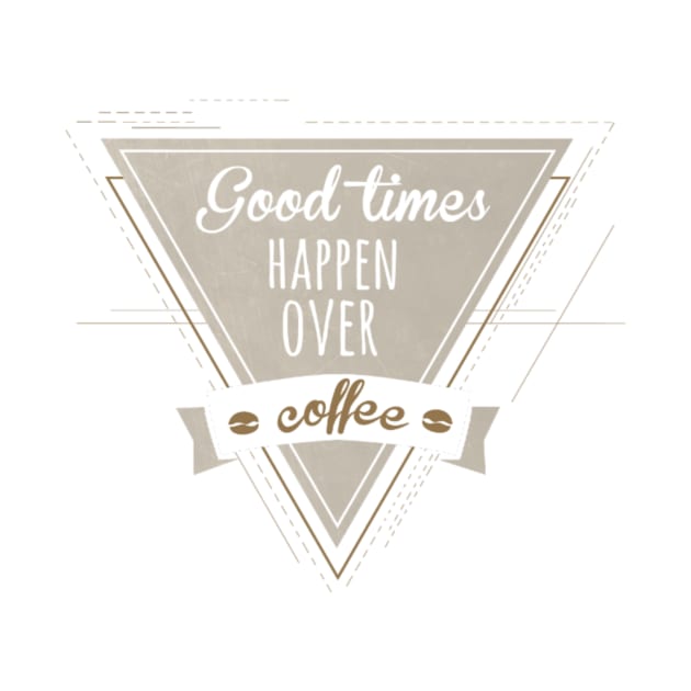 goood times happen over coffee by ERRAMSHOP