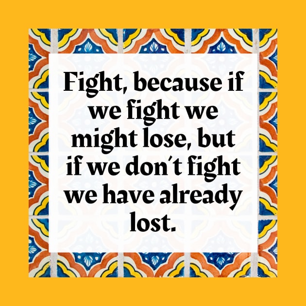 Fight, because if we fight we might lose, but if we don't fight we have already lost by Honoring Ancestors