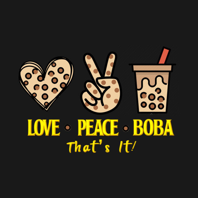 All I need is Love Peace and  Boba That's It by Bubbly Tea
