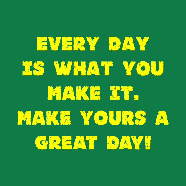 Every Day Is What You Make It Make Yours A Great Day! by machasting