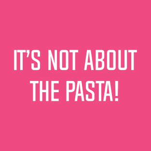 It’s Not About The Pasta! T-Shirt