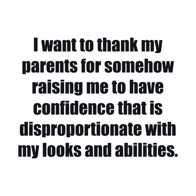 I want to thank my parents for somehow raising me to have confidence that is disproportionate with my looks and abilities by BL4CK&WH1TE 