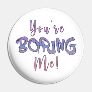 You're boring me Pin