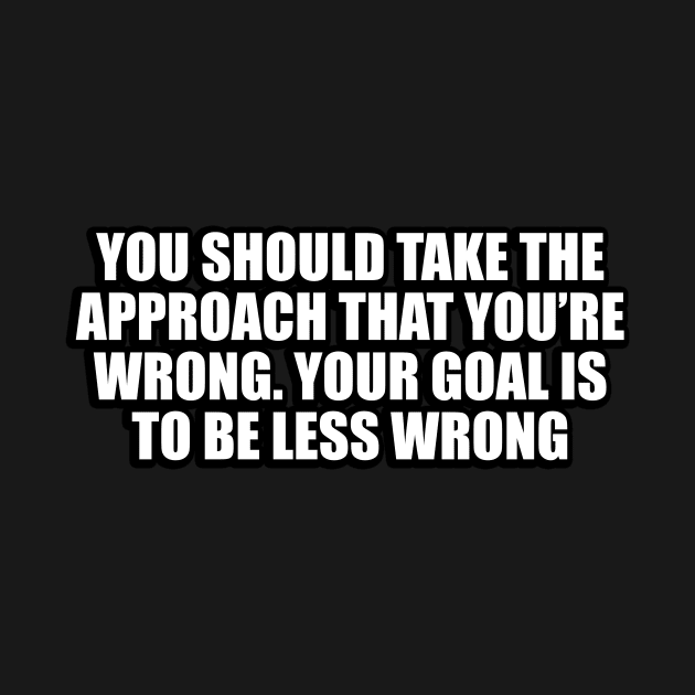 You should take the approach that you’re wrong. Your goal is to be less wrong by CRE4T1V1TY
