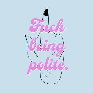 Fuck Being Polite T-Shirt