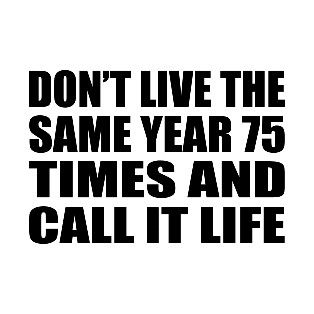 Don’t live the same year 75 times and call it life by CRE4T1V1TY