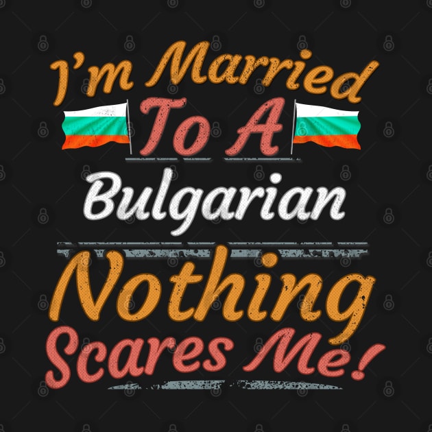 I'm Married To A Bulgarian Nothing Scares Me - Gift for Bulgarian From Bulgaria Europe,Eastern Europe,EU, by Country Flags