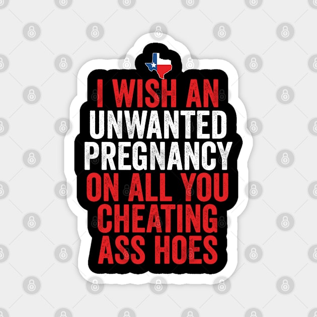 TX I Wish Unwanted Pregnancy On All You Cheating Ass Hoes Magnet by Swagazon