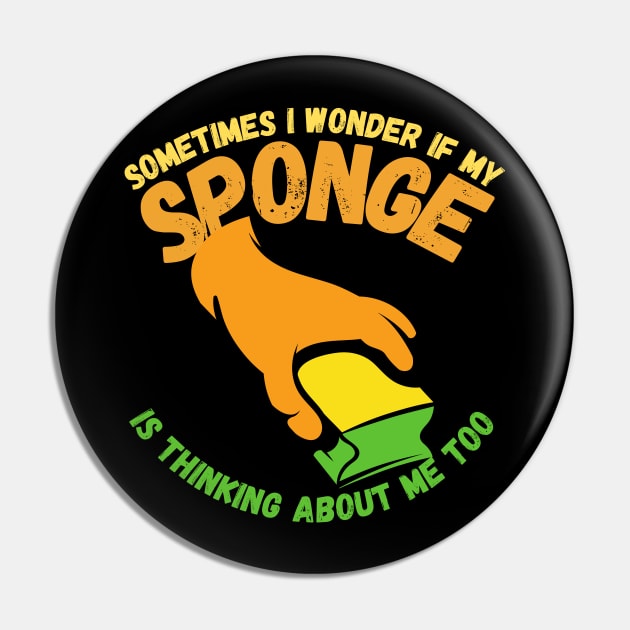 Sometimes I Wonder If My Sponge Is Thinking About Me Too Pin by maxdax