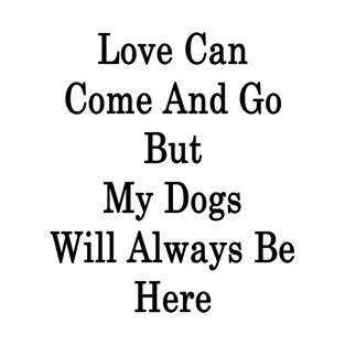 Love Can Come And Go But My Dogs Will Always Be Here T-Shirt