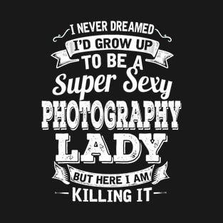 I Never Dreamed I'd Grow Up To Be Super Sexy Photography But Here I Am Killing It T-Shirt