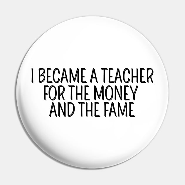 I Became A Teacher For The Money And The Fame Pin by AwesomeDesignz