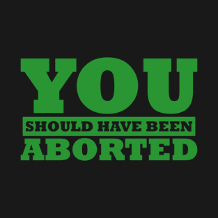 You Should Have Been Aborted T-Shirt