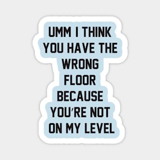 Umm, I think you have the wrong floor because you’re not on my level Magnet