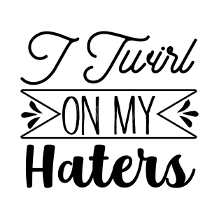 I Twirl On My Haters T-Shirt