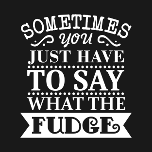 Sometimes You Just Have To Say What The Fudge T-Shirt