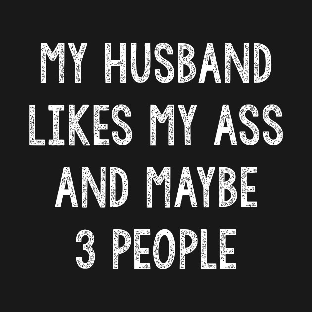 My Husband Likes My Ass And Maybe 3 People by JD_Apparel