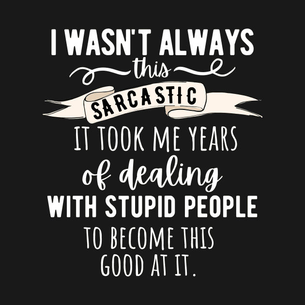 I Wasn't Always This Sarcastic, It Took Me Years Of Dealing With Stupid People To Become This Good by Little Designer