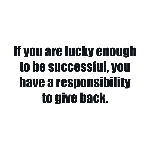 If you are lucky enough to be successful, you have a responsibility to give back by BL4CK&WH1TE 