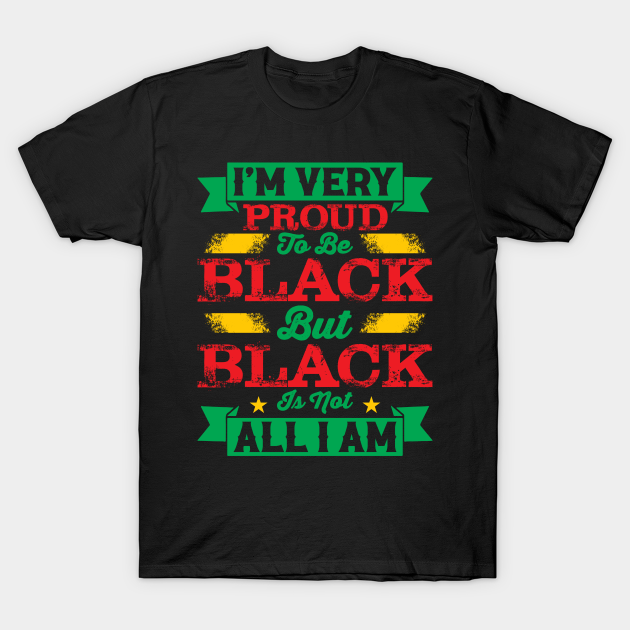 I'm very proud to be black but black is not all I am, Black History Month - Black History - T-Shirt