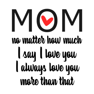 I Love You Mom More than that - gift for mom T-Shirt