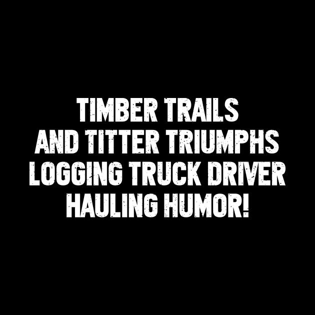 Logging Truck Driver Hauling Humor! by trendynoize