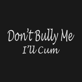 Don't Bully Me - I'll Cum T-Shirt