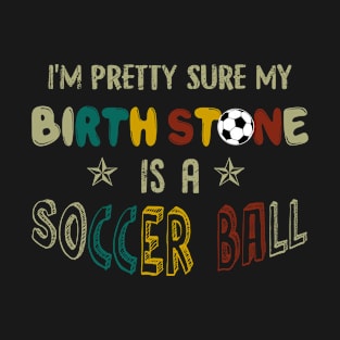 I_m Pretty Sure My Birth Stone Is A Soccer Ball T- T-Shirt