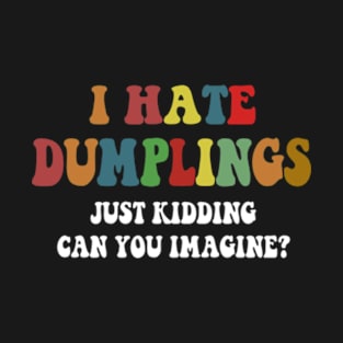 I Hate Dumplings Just Kidding Can You Imagine Funny Gift T-Shirt