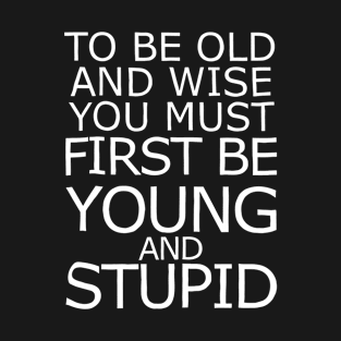 To Be Old And Wise You Must Be Young Stupid T-Shirt