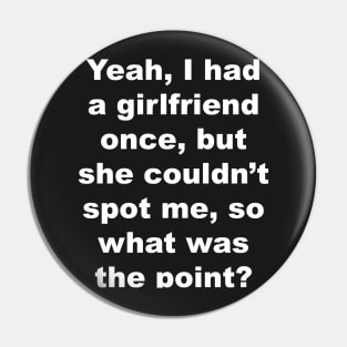 Yeah I had a girlfriend once, but she couldn't spot me, so what was the point? Pin