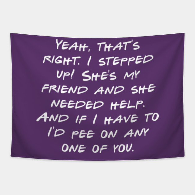 Yeah That S Right I Stepped Up She S My Friend And She Needed Help And If I Have To I D Pee On Any One Of You Funny Quotes Apparel Tapestry Teepublic